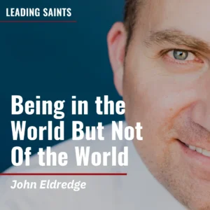 2025-04-12-latter-daily-leading-saints-kurt-francom-john-eldredge-being-in-the-world-but-not-of-the-world-cover