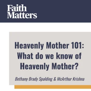 2025-05-01-latter-daily-faith-matters-tim-chaves-aubrey-chaves-bethany-brady-spalding-mcarthur-krishna-heavenly-mother-101-what-do-we-know-of-heavenly-mother-cover