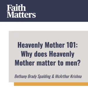2025-05-01-latter-daily-faith-matters-tim-chaves-aubrey-chaves-bethany-brady-spalding-mcarthur-krishna-heavenly-mother-101-why-does-heavenly-mother-matter-to-men-cover