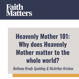 2025-05-01-latter-daily-faith-matters-tim-chaves-aubrey-chaves-bethany-brady-spalding-mcarthur-krishna-heavenly-mother-101-why-does-heavenly-mother-matter-to-the-whole-world-cover