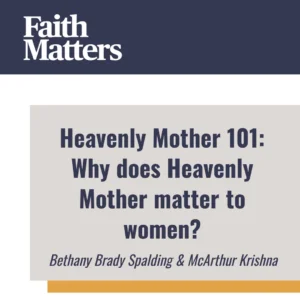 2025-05-01-latter-daily-faith-matters-tim-chaves-aubrey-chaves-bethany-brady-spalding-mcarthur-krishna-heavenly-mother-101-why-does-heavenly-mother-matter-to-women-cover
